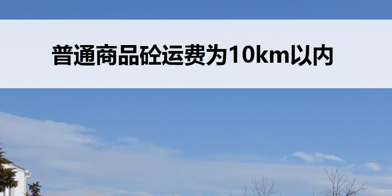 <font color='red'>普通商品砼</font>运费为1<font color='red'>0</font>km以内