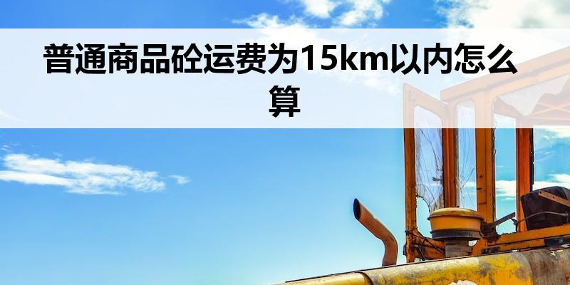<font color='red'>普通商品砼运费</font>为15km<font color='red'>以内</font>怎么算