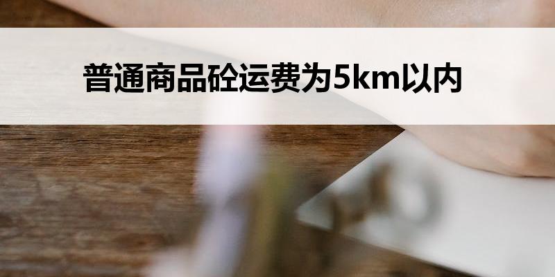 <font color='red'>普通商品砼</font>运费为5km以内